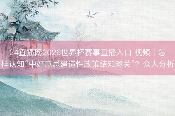 24直播网2026世界杯赛事直播入口 视频｜怎样认知“中好意思建造性政策结知趣关”？众人分析
