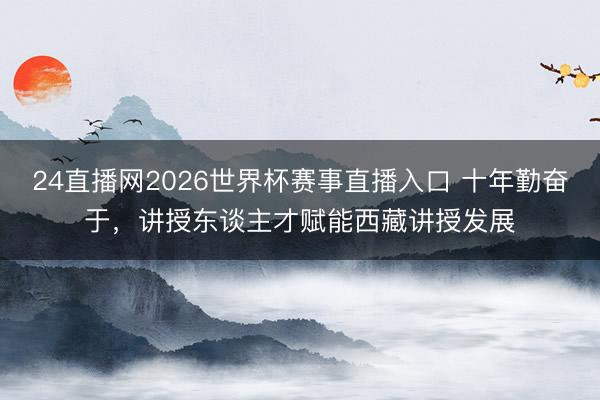 24直播网2026世界杯赛事直播入口 十年勤奋于，讲授东谈主才赋能西藏讲授发展
