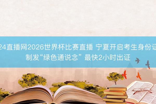 24直播网2026世界杯比赛直播 宁夏开启考生身份证制发“绿色通说念” 最快2小时出证