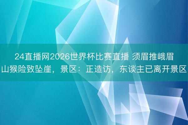 24直播网2026世界杯比赛直播 须眉推峨眉山猴险致坠崖，景区：正造访，东谈主已离开景区