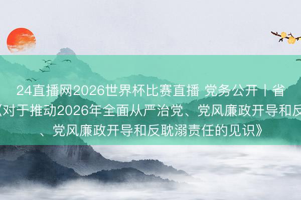 24直播网2026世界杯比赛直播 党务公开丨省委、省政府印发《对于推动2026年全面从严治党、党风廉政开导和反耽溺责任的见识》