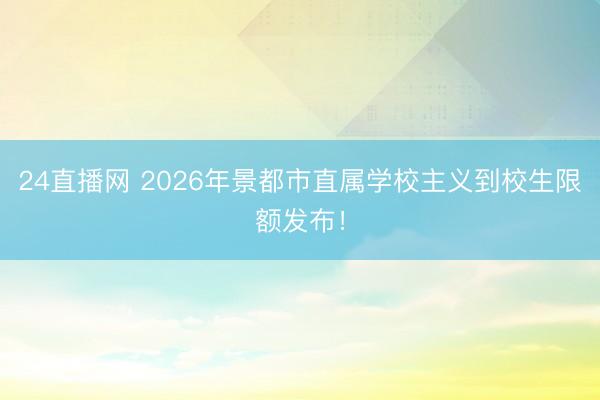 24直播网 2026年景都市直属学校主义到校生限额发布！