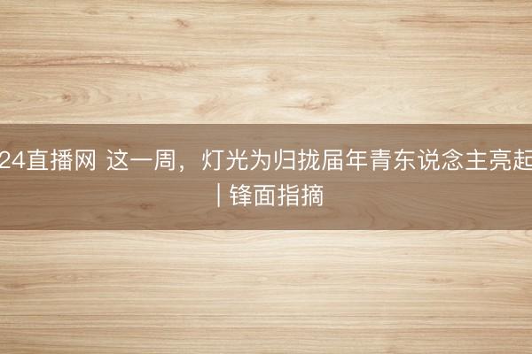 24直播网 这一周，灯光为归拢届年青东说念主亮起 | 锋面指摘