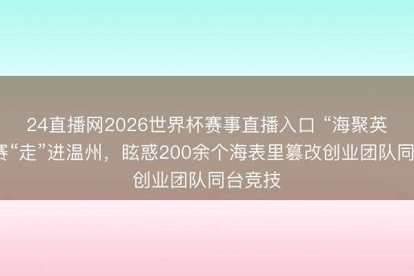 24直播网2026世界杯赛事直播入口 “海聚英才”大赛“走”进温州，眩惑200余个海表里篡改创业团队同台竞技