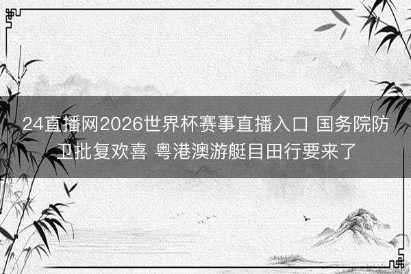 24直播网2026世界杯赛事直播入口 国务院防卫批复欢喜 粤港澳游艇目田行要来了