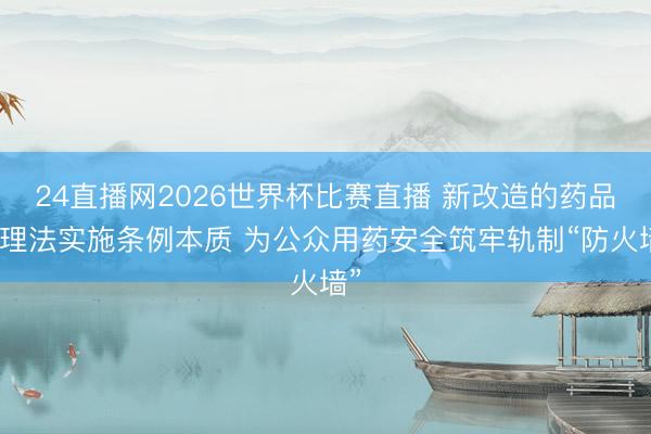 24直播网2026世界杯比赛直播 新改造的药品料理法实施条例本质 为公众用药安全筑牢轨制“防火墙”