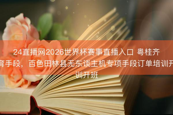 24直播网2026世界杯赛事直播入口 粤桂齐心育手段，百色田林县无东谈主机专项手段订单培训开班