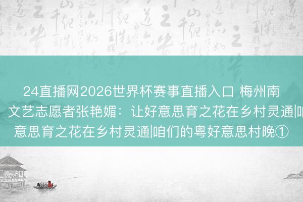 24直播网2026世界杯赛事直播入口 梅州南福村“村晚”履行导演、文艺志愿者张艳媚：让好意思育之花在乡村灵通|咱们的粤好意思村晚①