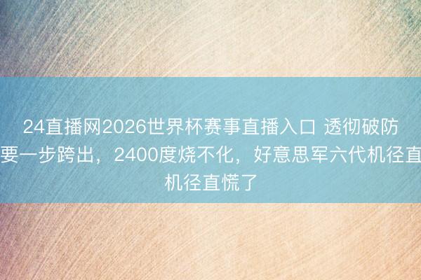 24直播网2026世界杯赛事直播入口 透彻破防！重要一步跨出，2400度烧不化，好意思军六代机径直慌了