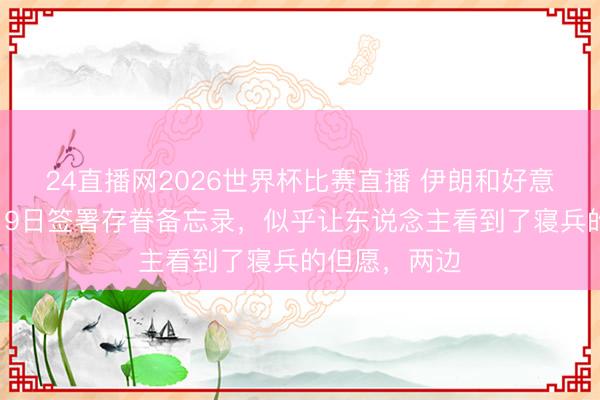24直播网2026世界杯比赛直播 伊朗和好意思国意料于19日签署存眷备忘录，似乎让东说念主看到了寝兵的但愿，两边
