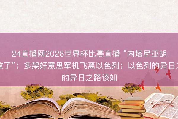 24直播网2026世界杯比赛直播 “内塔尼亚胡透顶失败了”；多架好意思军机飞离以色列；以色列的异日之路该如
