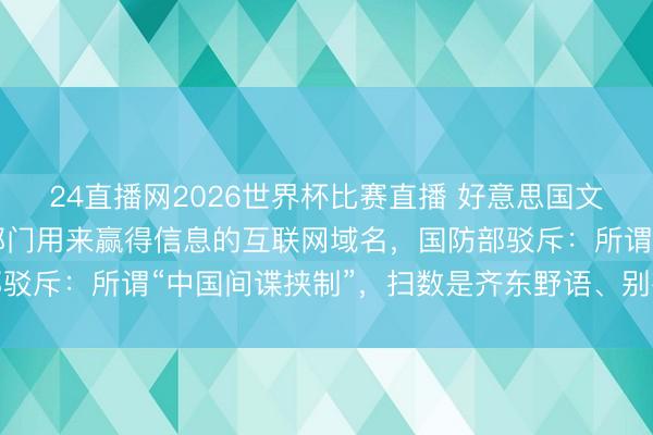 24直播网2026世界杯比赛直播 好意思国文书查封13个中国谍报部门用来赢得信息的互联网域名，国防部驳斥：所谓“中国间谍挟制”，扫数是齐东野语、别有精心的握造