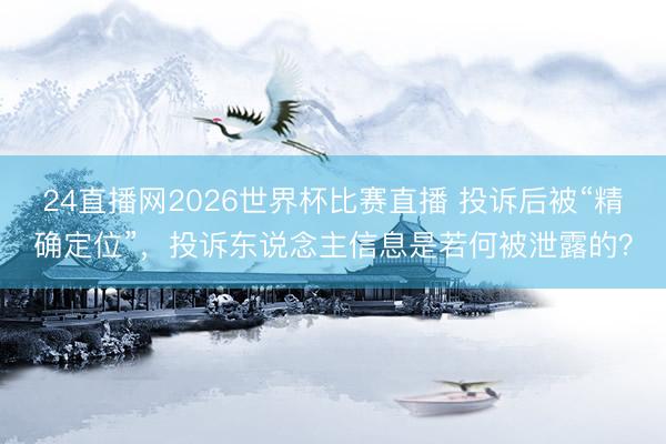 24直播网2026世界杯比赛直播 投诉后被“精确定位”,投诉东说念主信息是若何被泄露的?