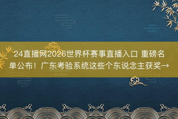 24直播网2026世界杯赛事直播入口 重磅名单公布!广东考验系统这些个东说念主获奖→