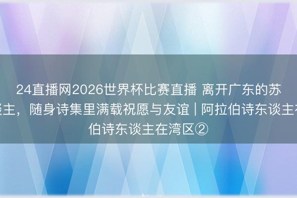 24直播网2026世界杯比赛直播 离开广东的苏丹诗东谈主，随身诗集里满载祝愿与友谊 | 阿拉伯诗东谈主在湾区②
