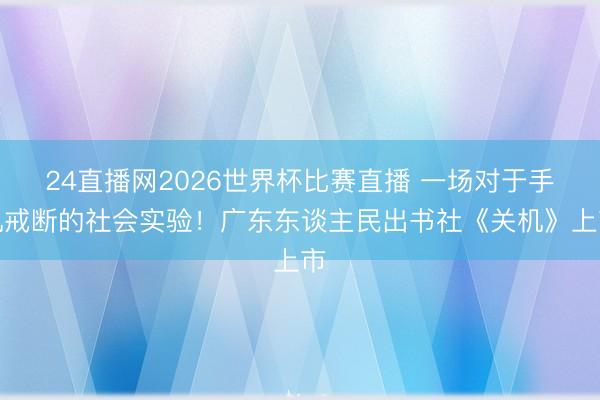 24直播网2026世界杯比赛直播 一场对于手机戒断的社会实验！广东东谈主民出书社《关机》上市