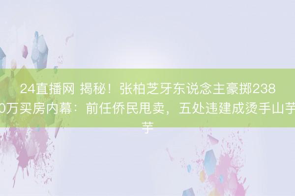 24直播网 揭秘！张柏芝牙东说念主豪掷2380万买房内幕：前任侨民甩卖，五处违建成烫手山芋