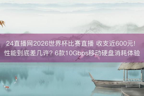 24直播网2026世界杯比赛直播 收支近600元! 性能到底差几许? 6款10Gbps移动硬盘消耗体验