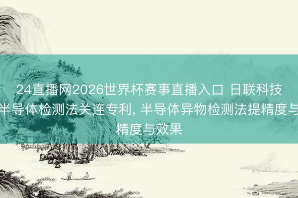 24直播网2026世界杯赛事直播入口 日联科技苦求半导体检测法关连专利， 半导体异物检测法提精度与效果
