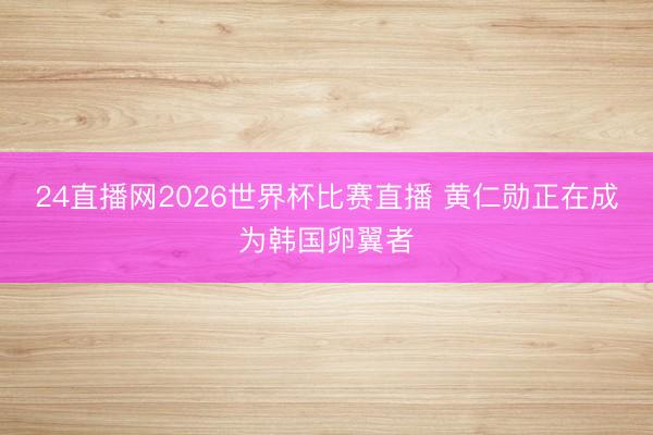 24直播网2026世界杯比赛直播 黄仁勋正在成为韩国卵翼者