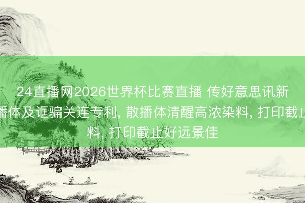 24直播网2026世界杯比赛直播 传好意思讯新材苦求散播体及诓骗关连专利， 散播体清醒高浓染料， 打印截止好远景佳