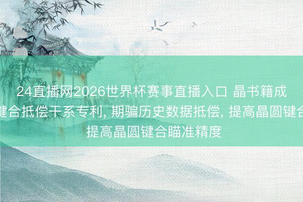 24直播网2026世界杯赛事直播入口 晶书籍成取得晶圆键合抵偿干系专利, 期骗历史数据抵偿, 提高晶圆键合瞄准精度