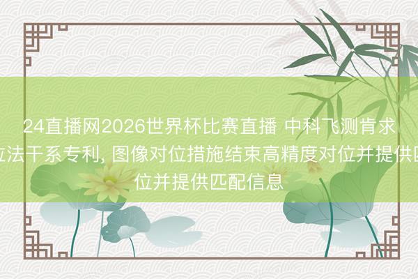 24直播网2026世界杯比赛直播 中科飞测肯求图像对位法干系专利， 图像对位措施结束高精度对位并提供匹配信息