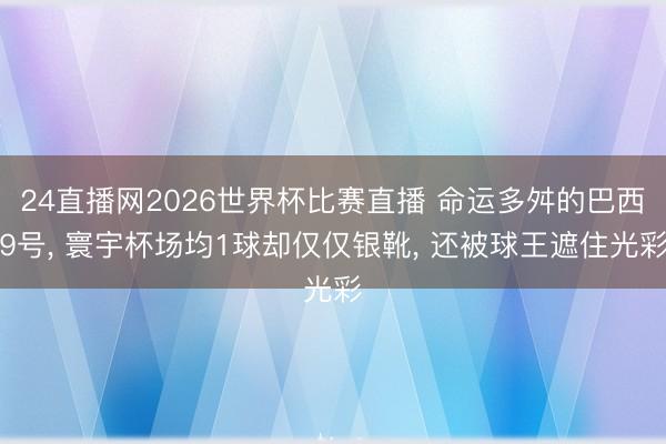 24直播网2026世界杯比赛直播 命运多舛的巴西9号, 寰宇杯场均1球却仅仅银靴, 还被球王遮住光彩