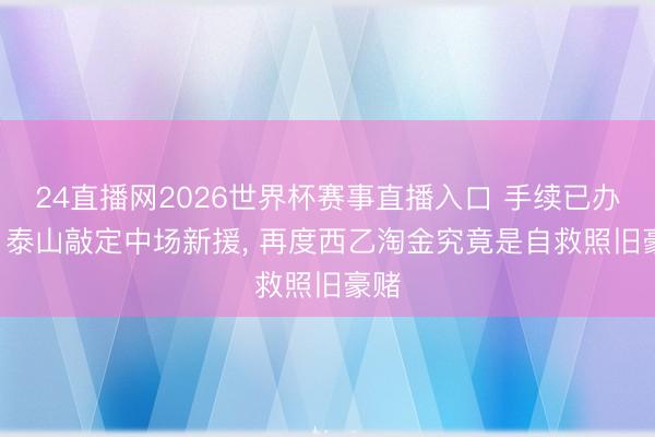 24直播网2026世界杯赛事直播入口 手续已办理! 泰山敲定中场新援， 再度西乙淘金究竟是自救照旧豪赌