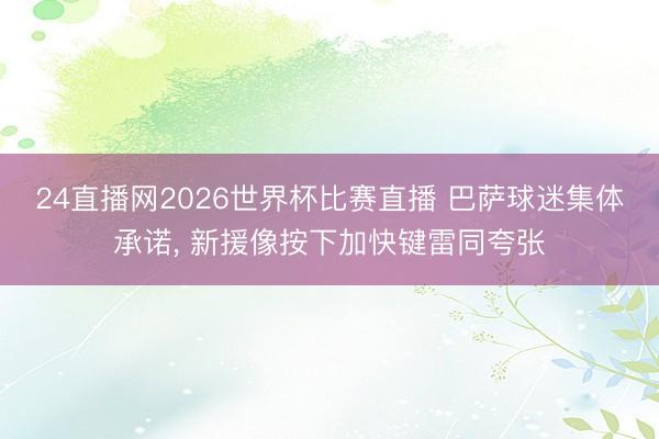 24直播网2026世界杯比赛直播 巴萨球迷集体承诺， 新援像按下加快键雷同夸张