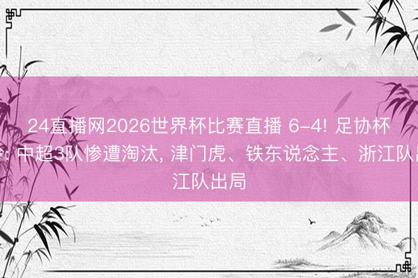 24直播网2026世界杯比赛直播 6-4! 足协杯爆冷: 中超3队惨遭淘汰， 津门虎、铁东说念主、浙江队出局