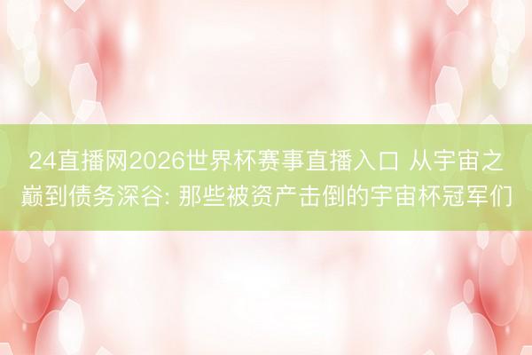 24直播网2026世界杯赛事直播入口 从宇宙之巅到债务深谷: 那些被资产击倒的宇宙杯冠军们
