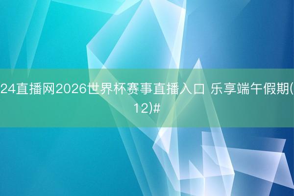 24直播网2026世界杯赛事直播入口 乐享端午假期(12)#