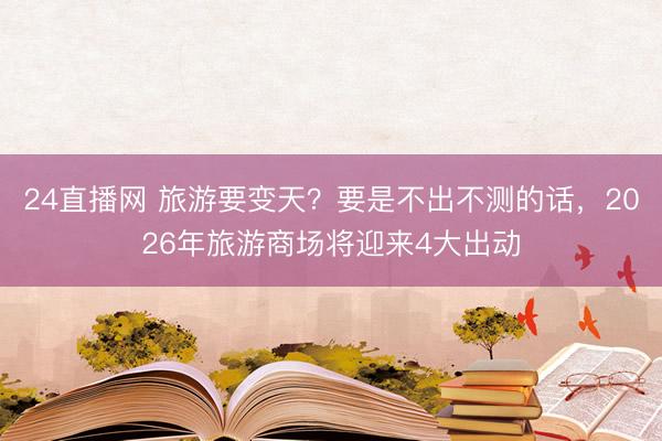 24直播网 旅游要变天?要是不出不测的话,2026年旅游商场将迎来4大出动