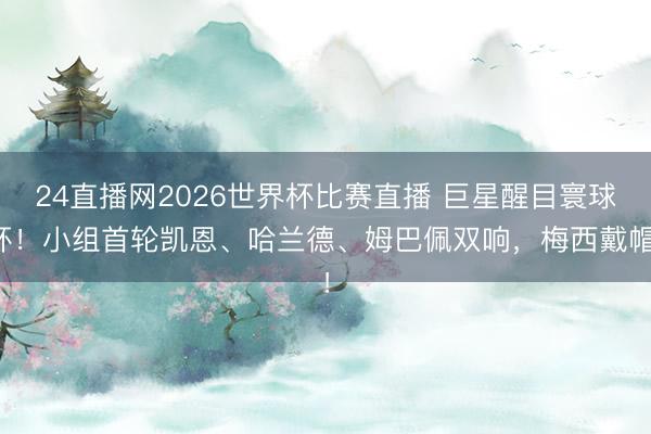24直播网2026世界杯比赛直播 巨星醒目寰球杯!小组首轮凯恩、哈兰德、姆巴佩双响,梅西戴帽!