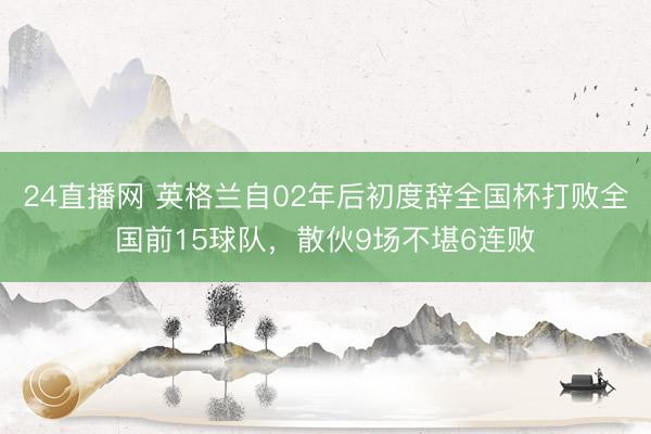 24直播网 英格兰自02年后初度辞全国杯打败全国前15球队,散伙9场不堪6连败