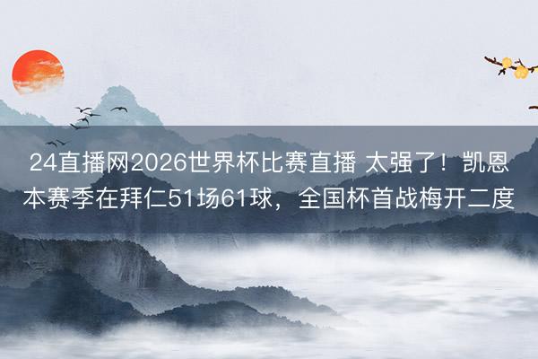 24直播网2026世界杯比赛直播 太强了！凯恩本赛季在拜仁51场61球，全国杯首战梅开二度