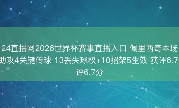 24直播网2026世界杯赛事直播入口 佩里西奇本场1助攻4关键传球 13丢失球权+10招架5生效 获评6.7分