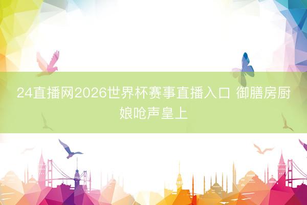 24直播网2026世界杯赛事直播入口 御膳房厨娘呛声皇上