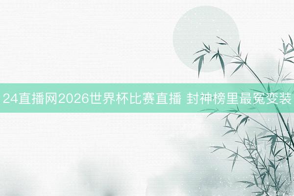 24直播网2026世界杯比赛直播 封神榜里最冤变装