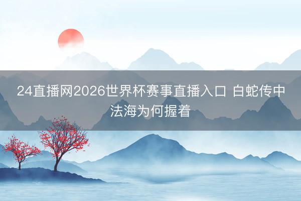 24直播网2026世界杯赛事直播入口 白蛇传中法海为何握着
