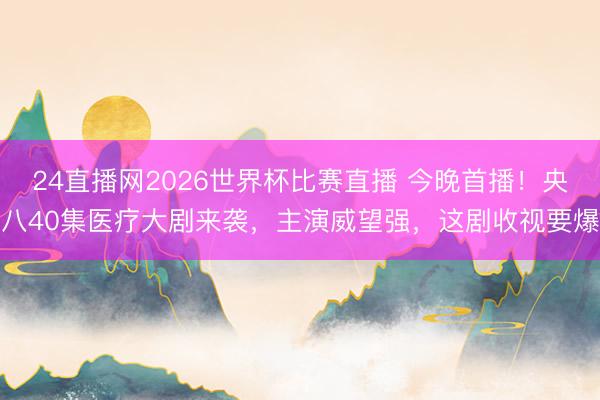 24直播网2026世界杯比赛直播 今晚首播!央八40集医疗大剧来袭,主演威望强,这剧收视要爆